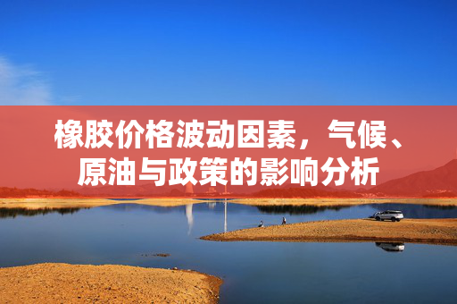 橡胶价格波动因素，气候、原油与政策的影响分析