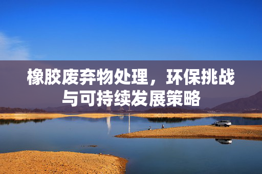 橡胶废弃物处理，环保挑战与可持续发展策略