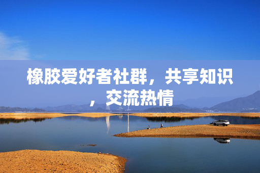 橡胶爱好者社群，共享知识，交流热情