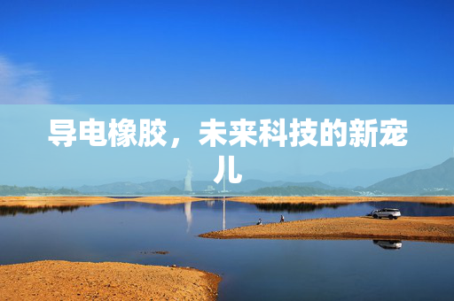 导电橡胶，未来科技的新宠儿