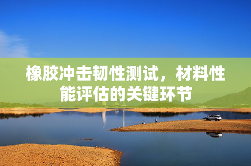 橡胶冲击韧性测试，材料性能评估的关键环节