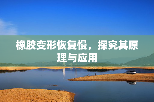橡胶变形恢复慢，探究其原理与应用
