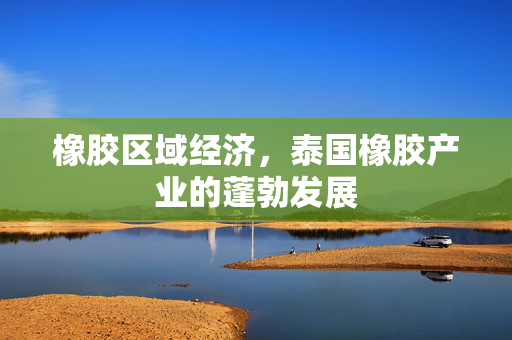 橡胶区域经济，泰国橡胶产业的蓬勃发展
