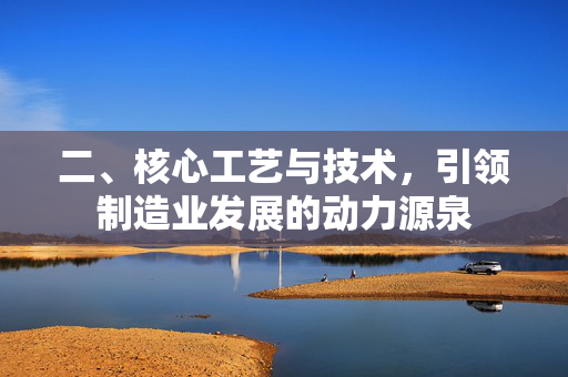 二、核心工艺与技术，引领制造业发展的动力源泉