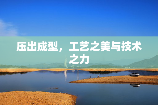 压出成型，工艺之美与技术之力