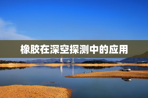 橡胶在深空探测中的应用