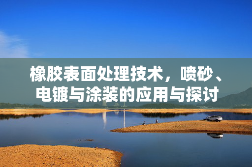 橡胶表面处理技术，喷砂、电镀与涂装的应用与探讨