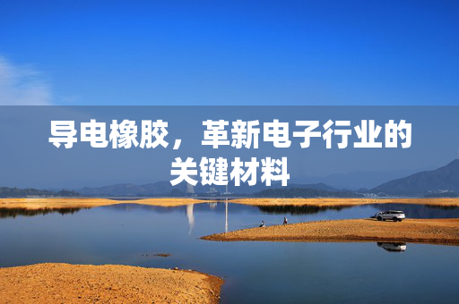 导电橡胶，革新电子行业的关键材料