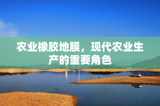 农业橡胶地膜，现代农业生产的重要角色