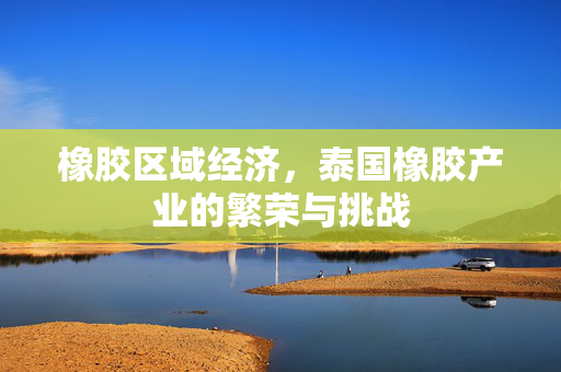 橡胶区域经济，泰国橡胶产业的繁荣与挑战