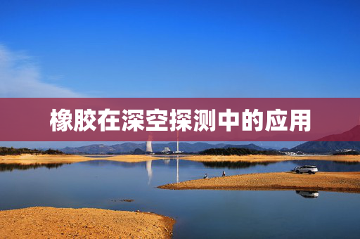 橡胶在深空探测中的应用