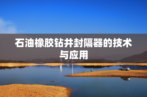 石油橡胶钻井封隔器的技术与应用