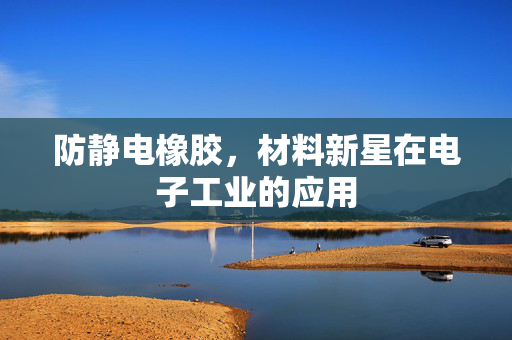 防静电橡胶，材料新星在电子工业的应用