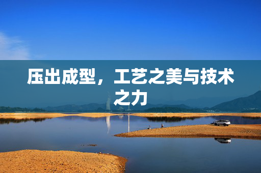 压出成型，工艺之美与技术之力