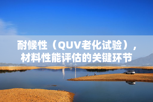 耐候性（QUV老化试验），材料性能评估的关键环节