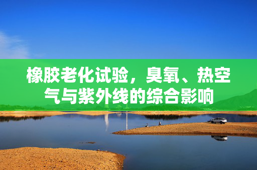 橡胶老化试验，臭氧、热空气与紫外线的综合影响