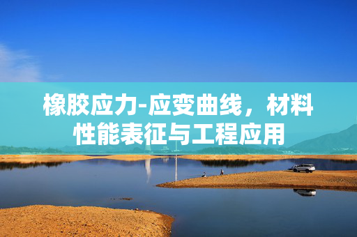 橡胶应力-应变曲线，材料性能表征与工程应用