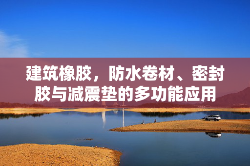 建筑橡胶，防水卷材、密封胶与减震垫的多功能应用