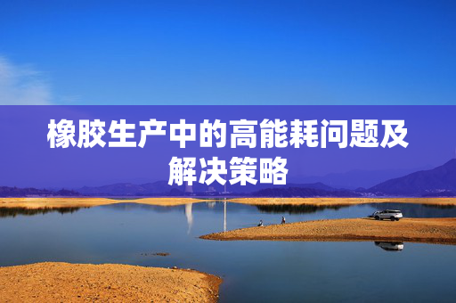 橡胶生产中的高能耗问题及解决策略