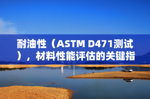 耐油性（ASTM D471测试），材料性能评估的关键指标