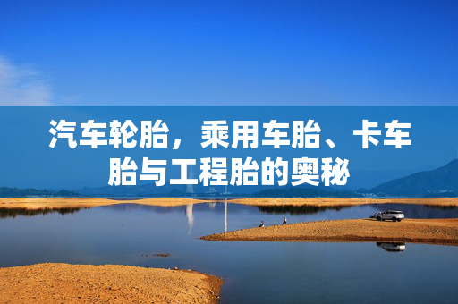汽车轮胎，乘用车胎、卡车胎与工程胎的奥秘