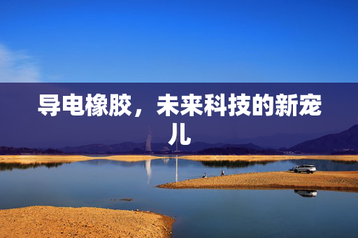 导电橡胶，未来科技的新宠儿
