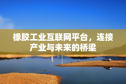 橡胶工业互联网平台，连接产业与未来的桥梁
