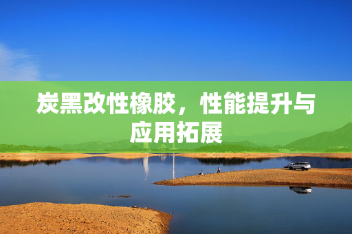 炭黑改性橡胶，性能提升与应用拓展