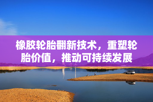橡胶轮胎翻新技术，重塑轮胎价值，推动可持续发展