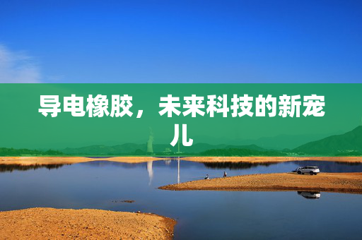 导电橡胶，未来科技的新宠儿