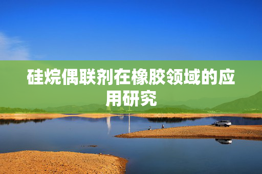 硅烷偶联剂在橡胶领域的应用研究