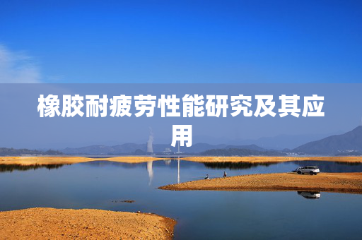 橡胶耐疲劳性能研究及其应用