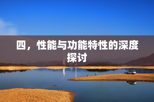 四，性能与功能特性的深度探讨