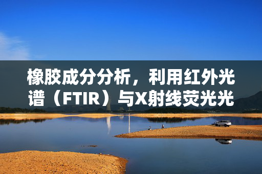 橡胶成分分析，利用红外光谱（FTIR）与X射线荧光光谱（XRF）技术