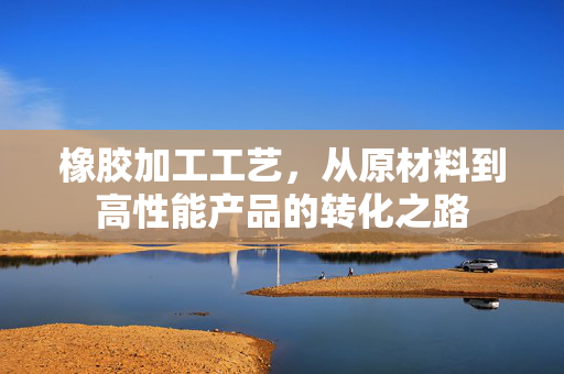 橡胶加工工艺，从原材料到高性能产品的转化之路