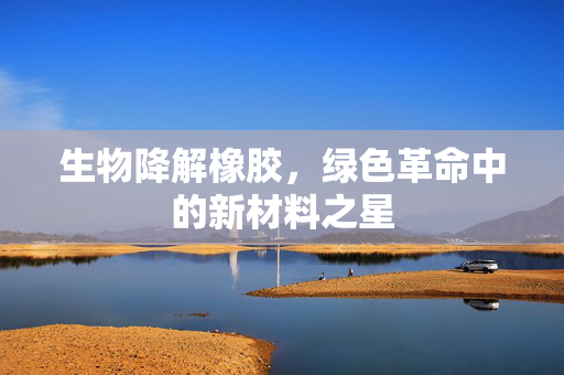 生物降解橡胶，绿色革命中的新材料之星