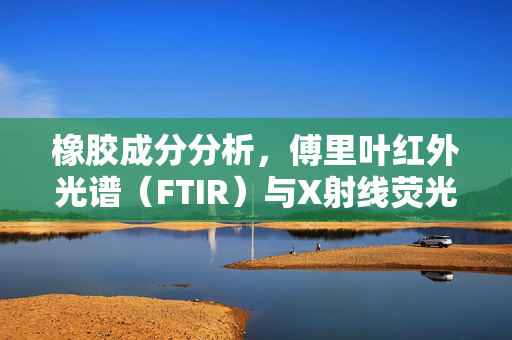 橡胶成分分析，傅里叶红外光谱（FTIR）与X射线荧光光谱（XRF）的应用