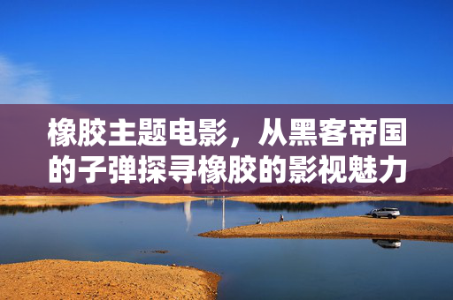 橡胶主题电影，从黑客帝国的子弹探寻橡胶的影视魅力