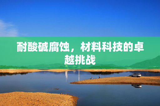 耐酸碱腐蚀，材料科技的卓越挑战