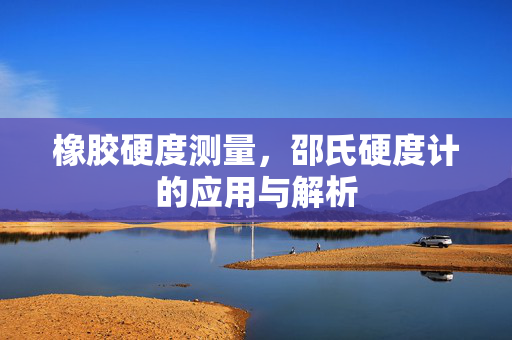 橡胶硬度测量，邵氏硬度计的应用与解析