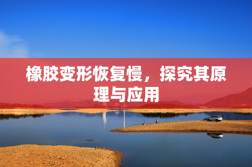橡胶变形恢复慢，探究其原理与应用