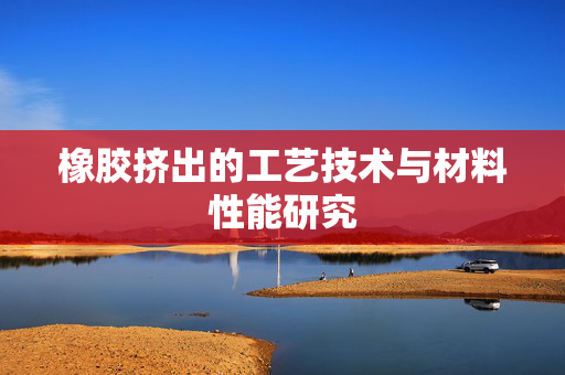 橡胶挤出的工艺技术与材料性能研究