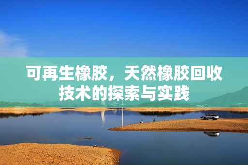 可再生橡胶，天然橡胶回收技术的探索与实践