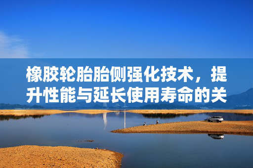 橡胶轮胎胎侧强化技术，提升性能与延长使用寿命的关键