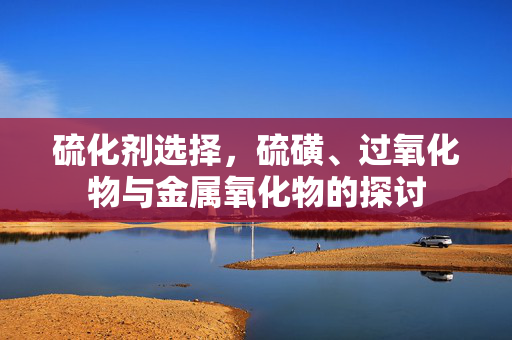 硫化剂选择，硫磺、过氧化物与金属氧化物的探讨