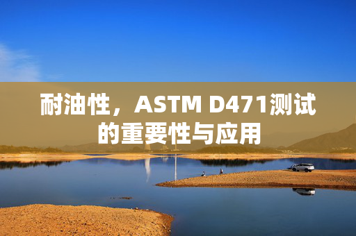 耐油性，ASTM D471测试的重要性与应用