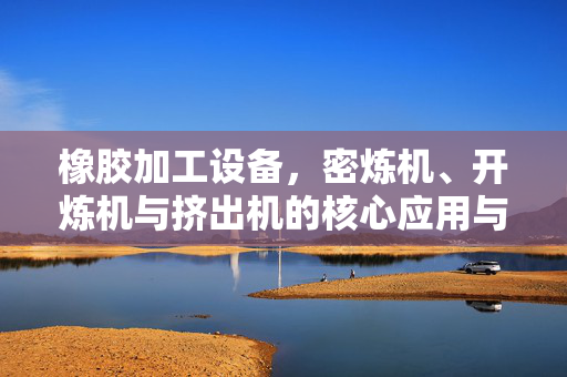 橡胶加工设备，密炼机、开炼机与挤出机的核心应用与未来发展
