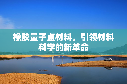 橡胶量子点材料，引领材料科学的新革命