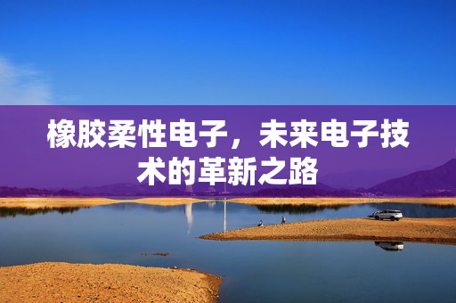 橡胶柔性电子，未来电子技术的革新之路