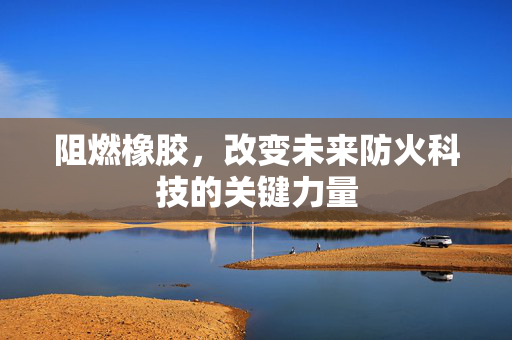 阻燃橡胶，改变未来防火科技的关键力量